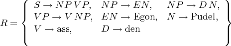     (|  S →  N P VP,  N P  → EN,    N P →  D N,  )|
    |{  V P →  V N P, EN   → Egon,  N  →  Pudel, |}
R =
    ||(  V →  ass,     D  → den                   ||) 